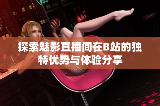 探索魅影直播间在B站的独特优势与体验分享