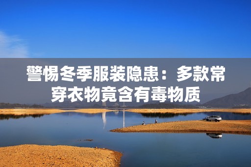 警惕冬季服装隐患：多款常穿衣物竟含有毒物质