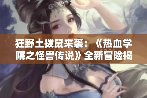 狂野土拨鼠来袭：《热血学院之怪兽传说》全新冒险揭秘