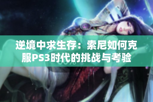 逆境中求生存：索尼如何克服PS3时代的挑战与考验