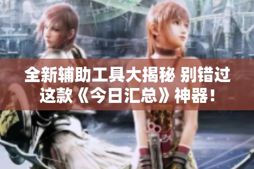 全新辅助工具大揭秘 别错过这款《今日汇总》神器！