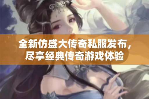全新仿盛大传奇私服发布，尽享经典传奇游戏体验