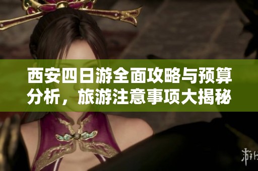 西安四日游全面攻略与预算分析，旅游注意事项大揭秘
