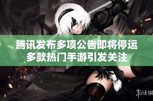 腾讯发布多项公告即将停运多款热门手游引发关注