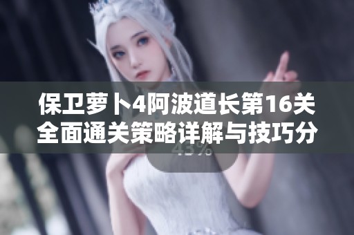 保卫萝卜4阿波道长第16关全面通关策略详解与技巧分享