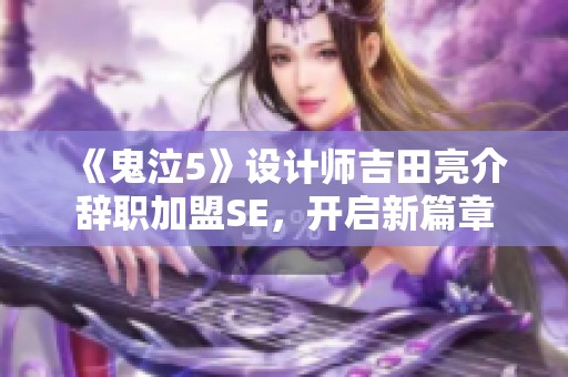 《鬼泣5》设计师吉田亮介辞职加盟SE，开启新篇章