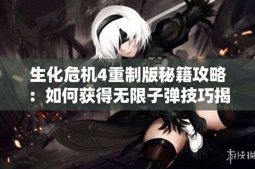生化危机4重制版秘籍攻略：如何获得无限子弹技巧揭秘
