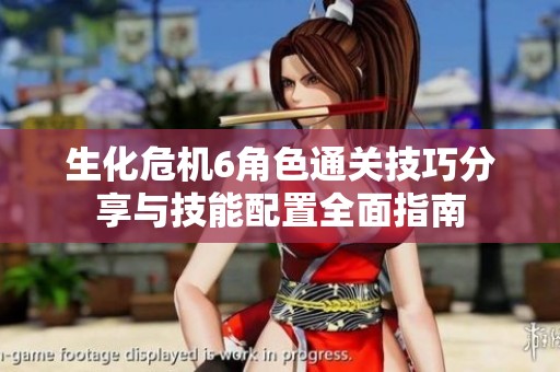 生化危机6角色通关技巧分享与技能配置全面指南