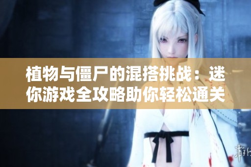 植物与僵尸的混搭挑战：迷你游戏全攻略助你轻松通关