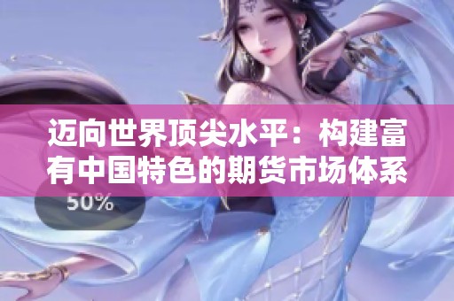 迈向世界顶尖水平：构建富有中国特色的期货市场体系