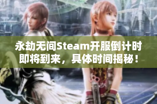永劫无间Steam开服倒计时即将到来，具体时间揭秘！