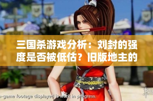 三国杀游戏分析：刘封的强度是否被低估？旧版地主的威力解析