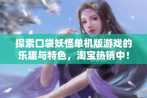 探索口袋妖怪单机版游戏的乐趣与特色，淘宝热销中！
