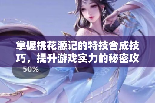 掌握桃花源记的特技合成技巧，提升游戏实力的秘密攻略