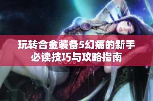 玩转合金装备5幻痛的新手必读技巧与攻略指南