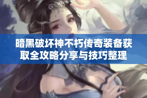 暗黑破坏神不朽传奇装备获取全攻略分享与技巧整理