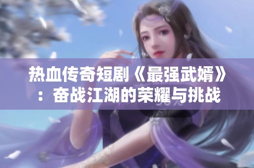 热血传奇短剧《最强武婿》：奋战江湖的荣耀与挑战