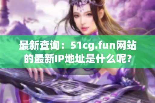 最新查询：51cg.fun网站的最新IP地址是什么呢？