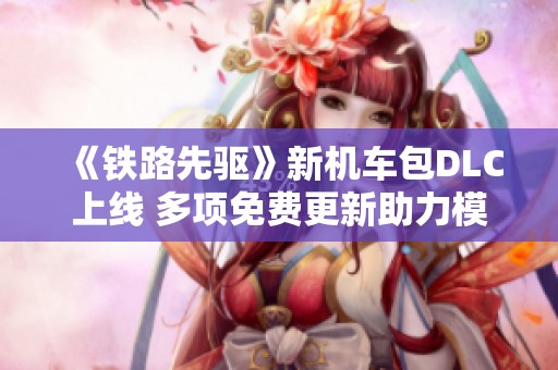 《铁路先驱》新机车包DLC上线 多项免费更新助力模拟经营体验