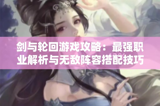 剑与轮回游戏攻略：最强职业解析与无敌阵容搭配技巧