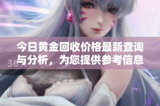 今日黄金回收价格最新查询与分析，为您提供参考信息