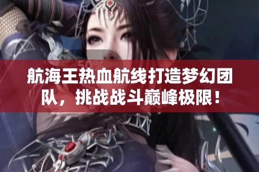 航海王热血航线打造梦幻团队，挑战战斗巅峰极限！