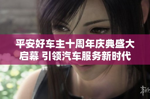 平安好车主十周年庆典盛大启幕 引领汽车服务新时代