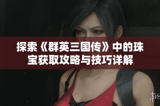 探索《群英三国传》中的珠宝获取攻略与技巧详解