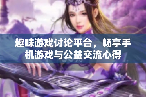 趣味游戏讨论平台，畅享手机游戏与公益交流心得