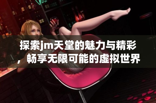 探索jm天堂的魅力与精彩，畅享无限可能的虚拟世界