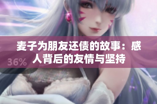 麦子为朋友还债的故事：感人背后的友情与坚持