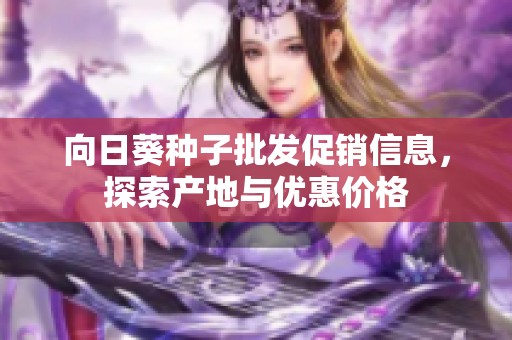 向日葵种子批发促销信息，探索产地与优惠价格