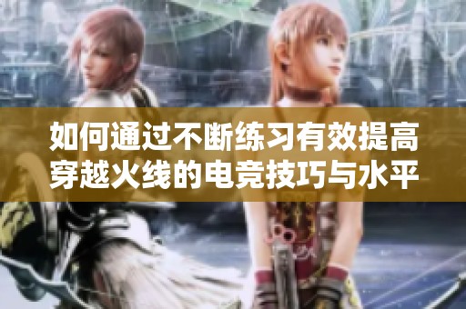 如何通过不断练习有效提高穿越火线的电竞技巧与水平