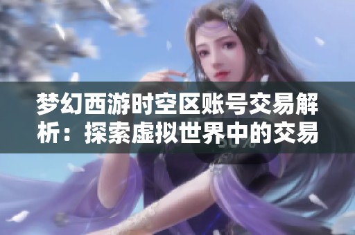 梦幻西游时空区账号交易解析：探索虚拟世界中的交易魅力