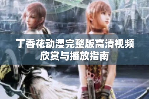 丁香花动漫完整版高清视频欣赏与播放指南