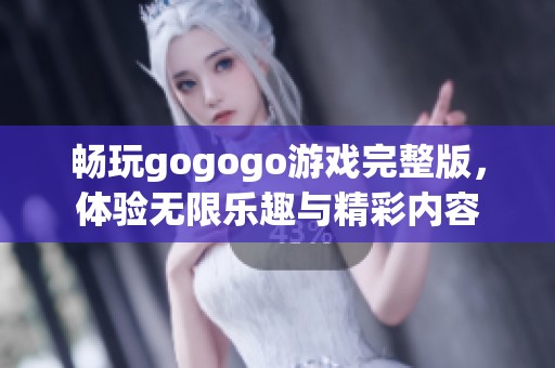 畅玩gogogo游戏完整版，体验无限乐趣与精彩内容