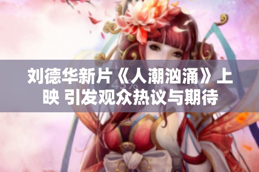 刘德华新片《人潮汹涌》上映 引发观众热议与期待