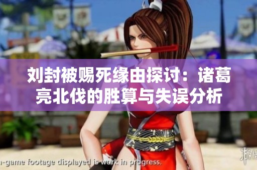 刘封被赐死缘由探讨：诸葛亮北伐的胜算与失误分析