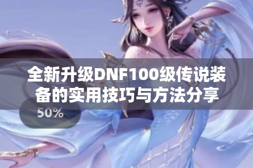 全新升级DNF100级传说装备的实用技巧与方法分享