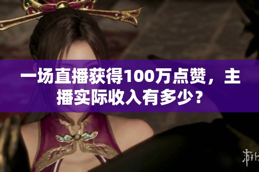 一场直播获得100万点赞，主播实际收入有多少？
