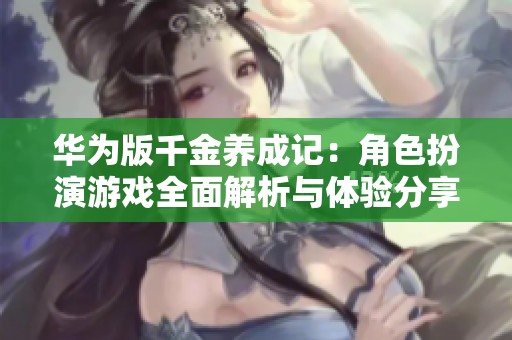 华为版千金养成记：角色扮演游戏全面解析与体验分享