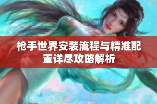 枪手世界安装流程与精准配置详尽攻略解析