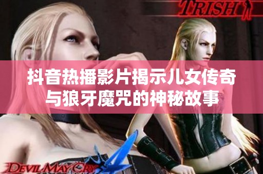 抖音热播影片揭示儿女传奇与狼牙魔咒的神秘故事