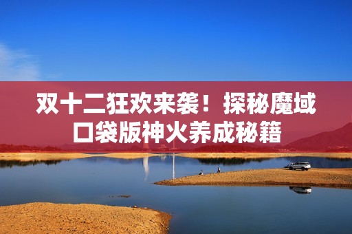 双十二狂欢来袭！探秘魔域口袋版神火养成秘籍