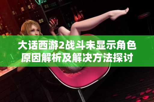 大话西游2战斗未显示角色原因解析及解决方法探讨