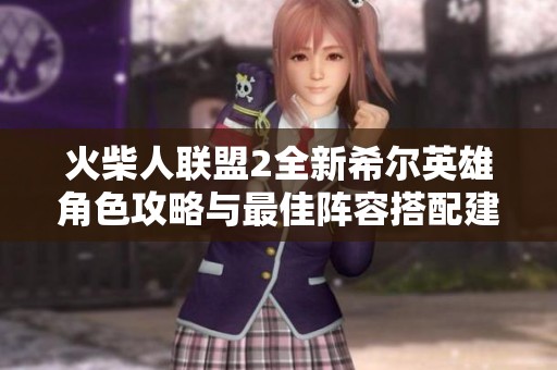 火柴人联盟2全新希尔英雄角色攻略与最佳阵容搭配建议
