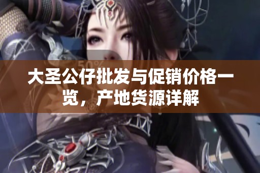 大圣公仔批发与促销价格一览，产地货源详解