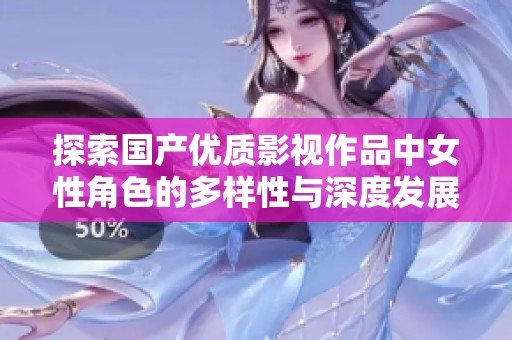探索国产优质影视作品中女性角色的多样性与深度发展