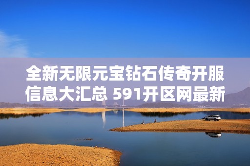 全新无限元宝钻石传奇开服信息大汇总 591开区网最新更新