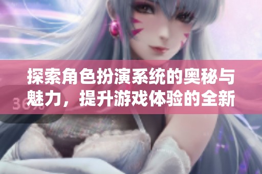 探索角色扮演系统的奥秘与魅力，提升游戏体验的全新视角